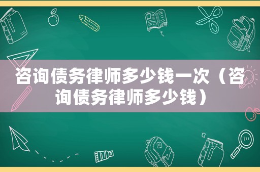 咨詢債務律師多少錢一次（咨詢債務律師多少錢）