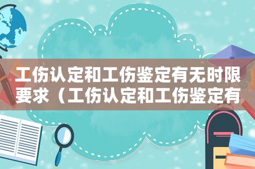 工傷認(rèn)定和工傷鑒定有無時限要求（工傷認(rèn)定和工傷鑒定有無時限）