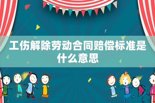 工傷解除勞動合同賠償標準是什么意思
