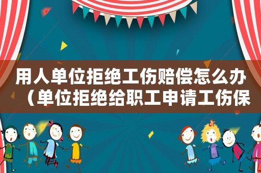 用人單位拒絕工傷賠償怎么辦（單位拒絕給職工申請工傷保險待遇怎么）