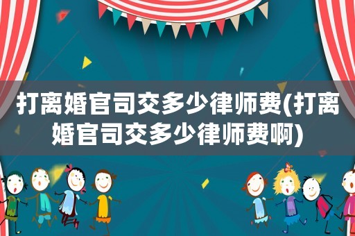 打離婚官司交多少律師費(打離婚官司交多少律師費啊)