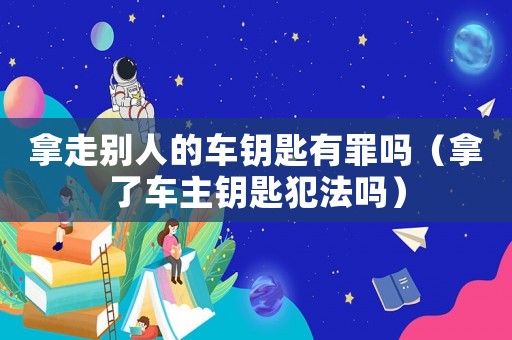 拿走別人的車鑰匙有罪嗎（拿了車主鑰匙犯法嗎）