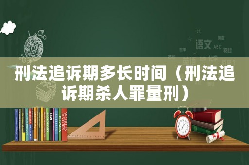 刑法追訴期多長時間（刑法追訴期殺人罪量刑）