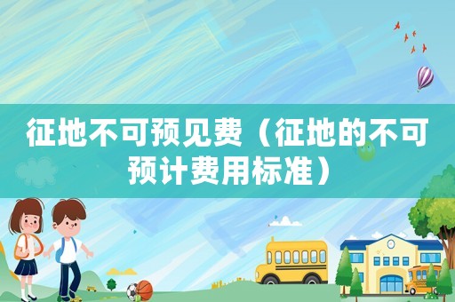 征地不可預見費（征地的不可預計費用標準）