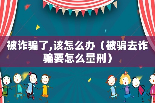 被詐騙了,該怎么辦（被騙去詐騙要怎么量刑）