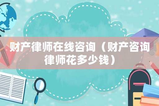 財產律師在線咨詢（財產咨詢律師花多少錢）