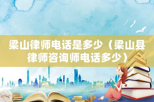 梁山律師電話是多少（梁山縣律師咨詢師電話多少）