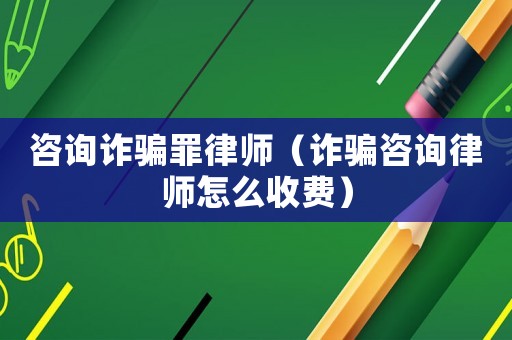 咨詢詐騙罪律師（詐騙咨詢律師怎么收費）