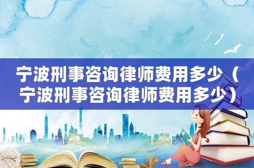 寧波刑事咨詢律師費(fèi)用多少（寧波刑事咨詢律師費(fèi)用多少）