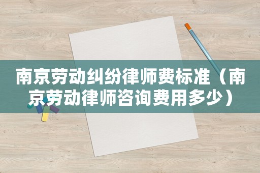 南京勞動糾紛律師費(fèi)標(biāo)準(zhǔn)（南京勞動律師咨詢費(fèi)用多少）
