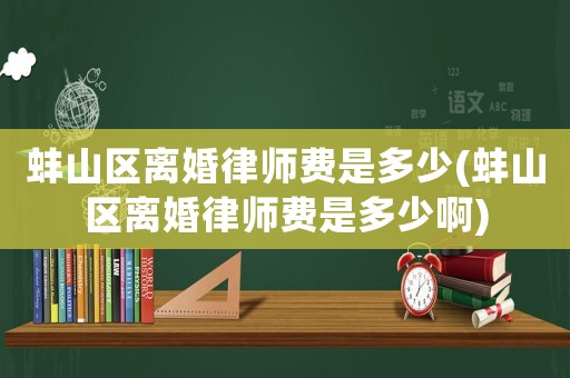 蚌山區(qū)離婚律師費(fèi)是多少(蚌山區(qū)離婚律師費(fèi)是多少啊)