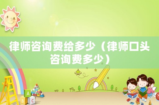 律師咨詢費給多少（律師口頭咨詢費多少）