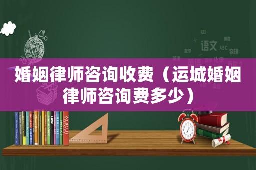 婚姻律師咨詢收費(fèi)（運(yùn)城婚姻律師咨詢費(fèi)多少）