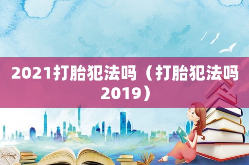 2021打胎犯法嗎（打胎犯法嗎2019）