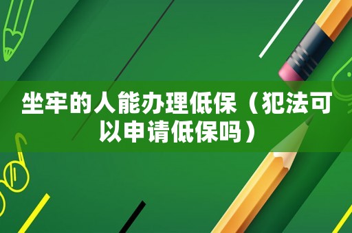 坐牢的人能辦理低保（犯法可以申請低保嗎）