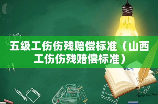 五級工傷傷殘賠償標準（山西工傷傷殘賠償標準）