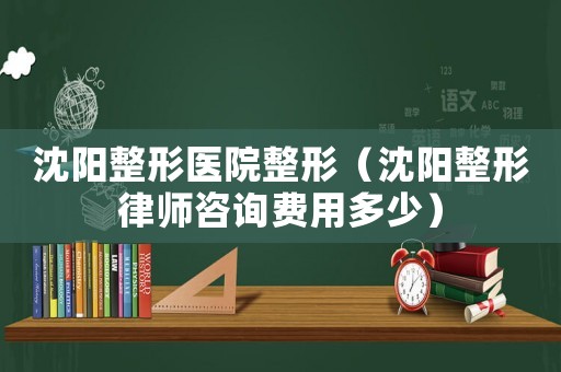 沈陽整形醫院整形（沈陽整形律師咨詢費用多少）