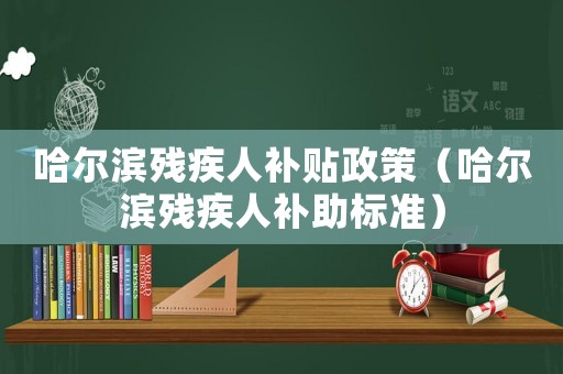 哈爾濱殘疾人補貼政策（哈爾濱殘疾人補助標準）