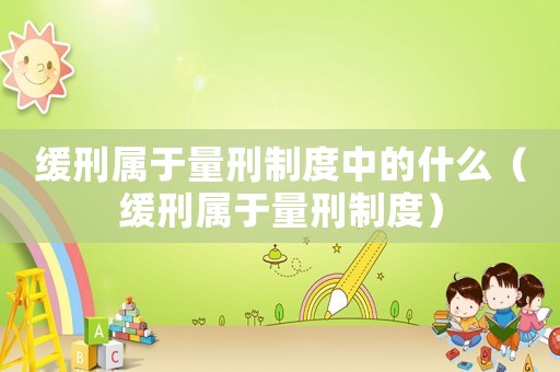 緩刑屬于量刑制度中的什么（緩刑屬于量刑制度）