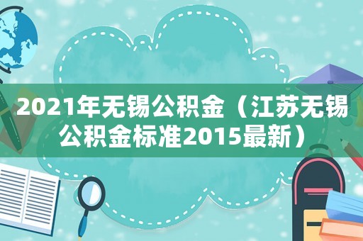 2021年無(wú)錫公積金（江蘇無(wú)錫公積金標(biāo)準(zhǔn)2015最新）