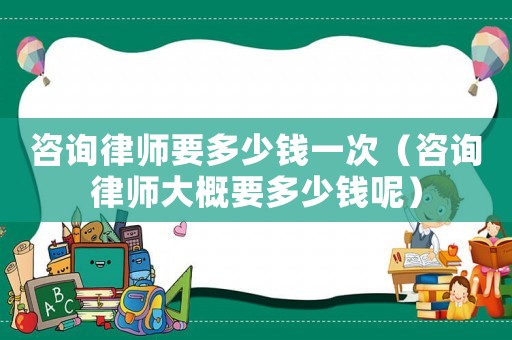 咨詢律師要多少錢一次（咨詢律師大概要多少錢呢）