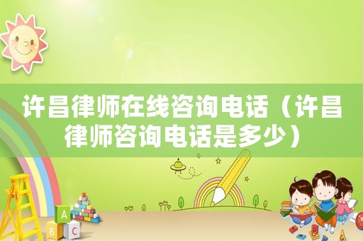 許昌律師在線咨詢電話（許昌律師咨詢電話是多少）