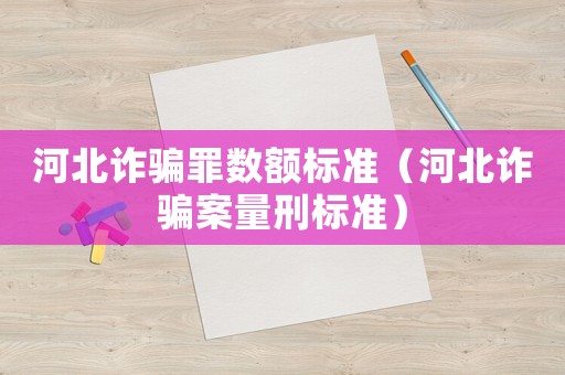 河北詐騙罪數(shù)額標(biāo)準(zhǔn)（河北詐騙案量刑標(biāo)準(zhǔn)）