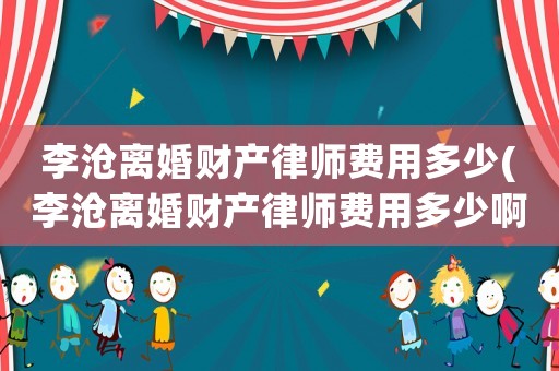 李滄離婚財產(chǎn)律師費用多少(李滄離婚財產(chǎn)律師費用多少啊)