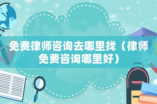 免費律師咨詢去哪里找（律師免費咨詢哪里好）