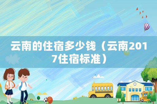 云南的住宿多少錢（云南2017住宿標準）