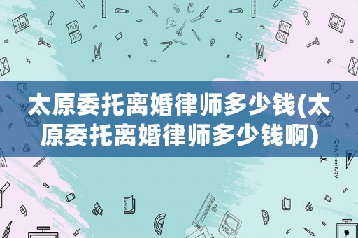 太原委托離婚律師多少錢(太原委托離婚律師多少錢啊)