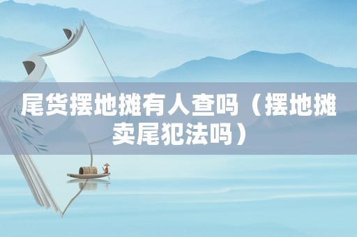 尾貨擺地攤有人查嗎（擺地攤賣尾犯法嗎）
