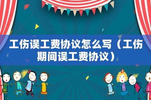 工傷誤工費協議怎么寫（工傷期間誤工費協議）