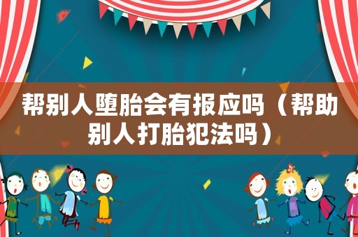 幫別人墮胎會有報應嗎（幫助別人打胎犯法嗎）