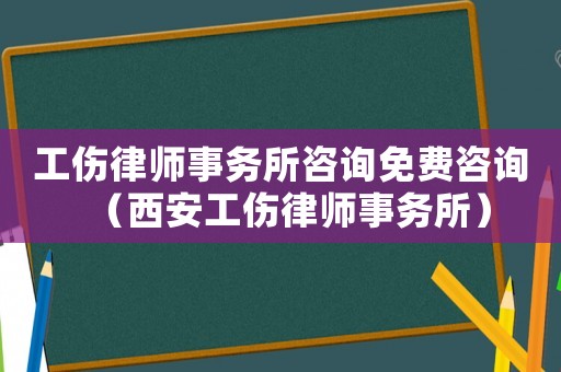 工傷律師事務所咨詢免費咨詢（西安工傷律師事務所）