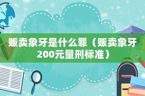 販賣象牙是什么罪（販賣象牙200元量刑標準）