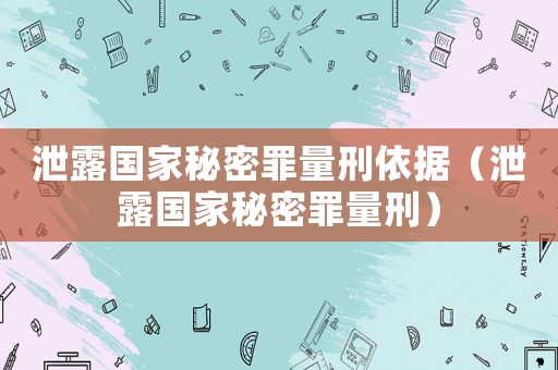 泄露國(guó)家秘密罪量刑依據(jù)（泄露國(guó)家秘密罪量刑）