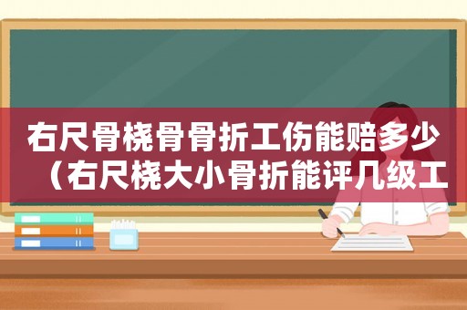 右尺骨橈骨骨折工傷能賠多少（右尺橈大小骨折能評幾級工傷）