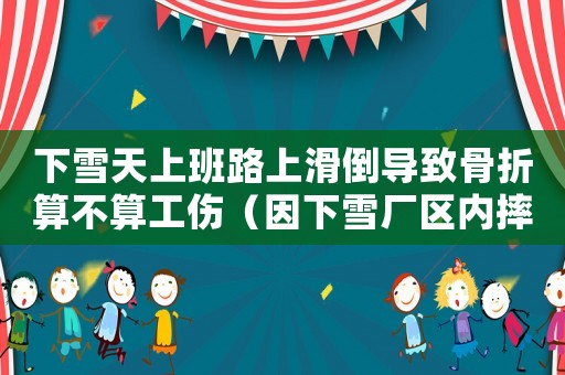 下雪天上班路上滑倒導致骨折算不算工傷（因下雪廠區內摔倒算工傷）
