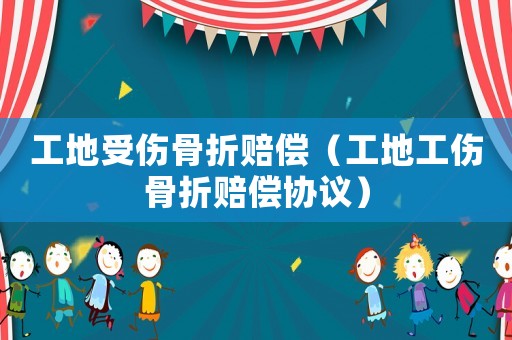 工地受傷骨折賠償（工地工傷骨折賠償協議）