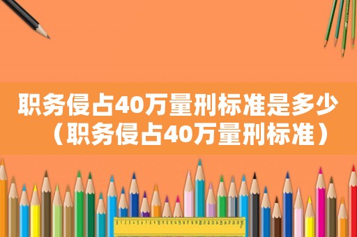 職務侵占40萬量刑標準是多少（職務侵占40萬量刑標準）