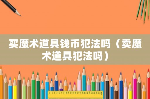 買魔術(shù)道具錢幣犯法嗎（賣魔術(shù)道具犯法嗎）