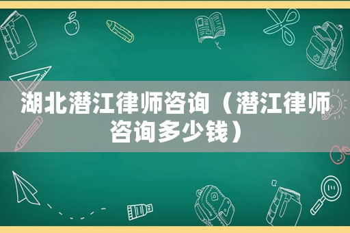 湖北潛江律師咨詢（潛江律師咨詢多少錢）