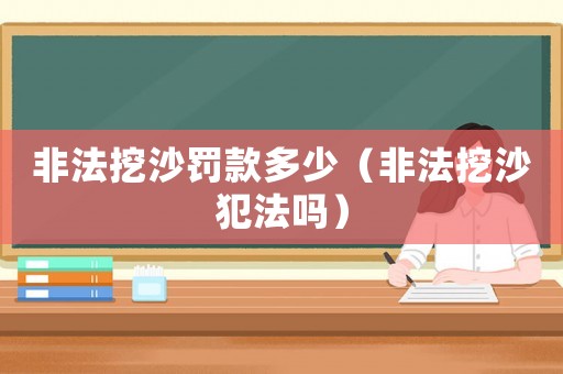 非法挖沙罰款多少（非法挖沙犯法嗎）
