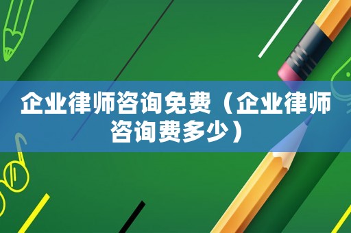 企業(yè)律師咨詢免費（企業(yè)律師咨詢費多少）