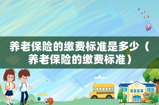 養(yǎng)老保險的繳費標(biāo)準(zhǔn)是多少（養(yǎng)老保險的繳費標(biāo)準(zhǔn)）