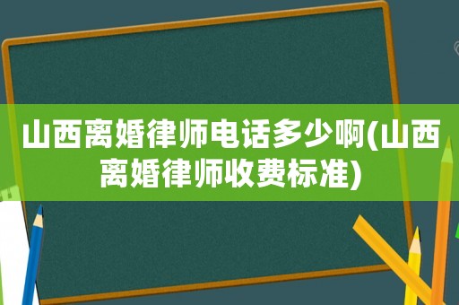 山西離婚律師電話多少啊(山西離婚律師收費標準)
