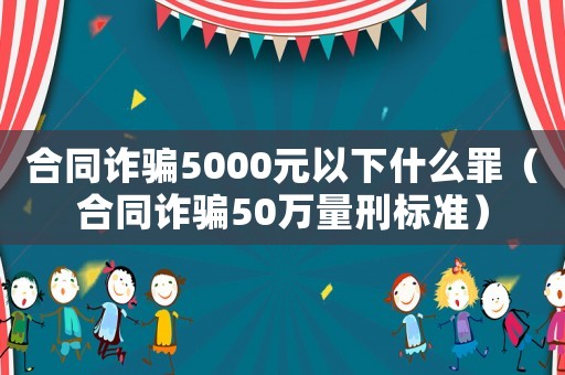 合同詐騙5000元以下什么罪（合同詐騙50萬(wàn)量刑標(biāo)準(zhǔn)）
