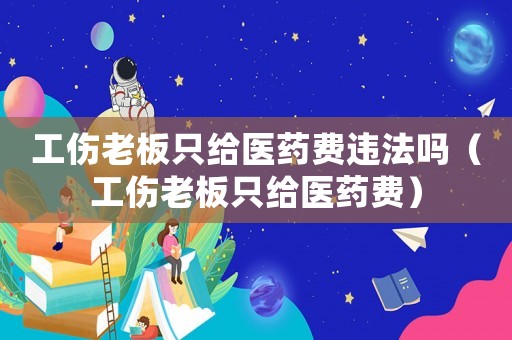 工傷老板只給醫藥費違法嗎（工傷老板只給醫藥費）