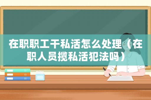 在職職工干私活怎么處理（在職人員攬私活犯法嗎）